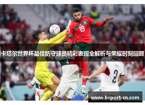 卡塔尔世界杯最佳防守球员精彩表现全解析与荣耀时刻回顾