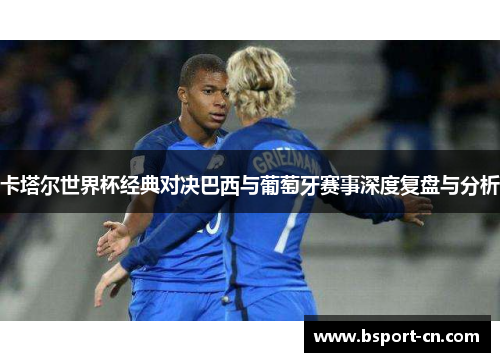 卡塔尔世界杯经典对决巴西与葡萄牙赛事深度复盘与分析