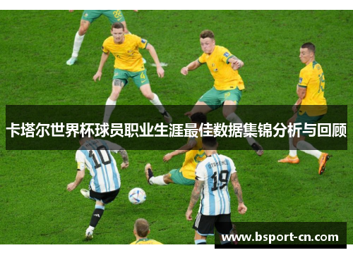 卡塔尔世界杯球员职业生涯最佳数据集锦分析与回顾