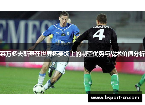 莱万多夫斯基在世界杯赛场上的制空优势与战术价值分析