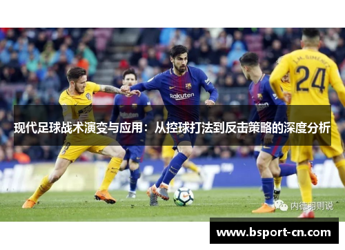现代足球战术演变与应用：从控球打法到反击策略的深度分析