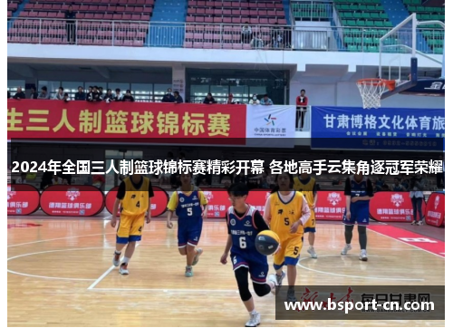 2024年全国三人制篮球锦标赛精彩开幕 各地高手云集角逐冠军荣耀