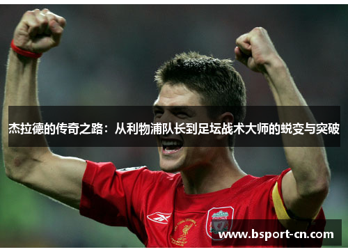 杰拉德的传奇之路：从利物浦队长到足坛战术大师的蜕变与突破