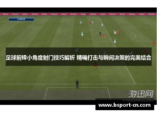 足球前锋小角度射门技巧解析 精确打击与瞬间决策的完美结合