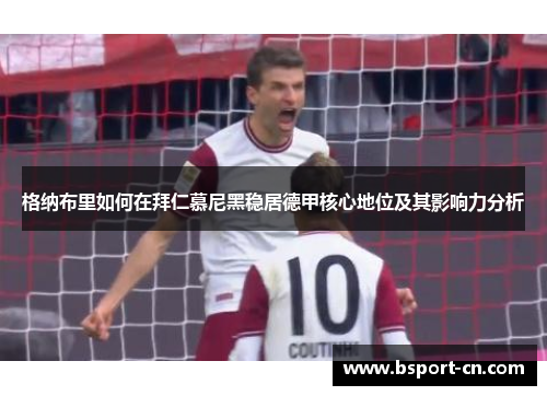 格纳布里如何在拜仁慕尼黑稳居德甲核心地位及其影响力分析