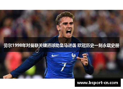 劳尔1998年对曼联关键进球助皇马逆袭 欧冠历史一刻永载史册