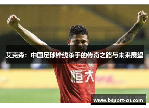 艾克森：中国足球锋线杀手的传奇之路与未来展望