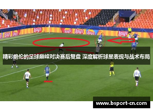 精彩绝伦的足球巅峰对决赛后复盘 深度解析球星表现与战术布局