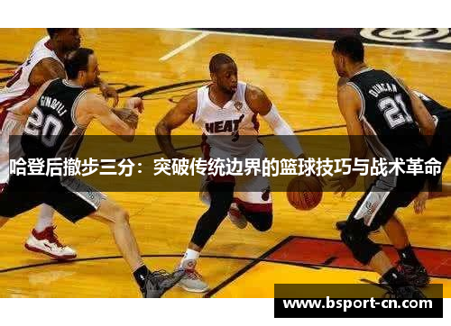 哈登后撤步三分：突破传统边界的篮球技巧与战术革命