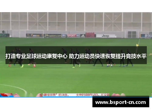打造专业足球运动康复中心 助力运动员快速恢复提升竞技水平