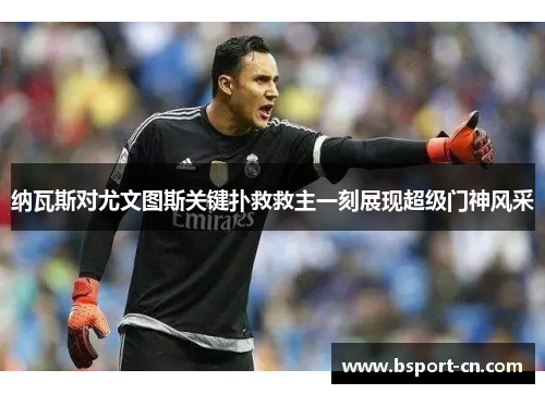 纳瓦斯对尤文图斯关键扑救救主一刻展现超级门神风采