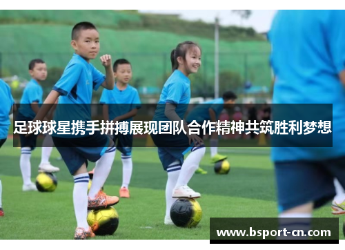 足球球星携手拼搏展现团队合作精神共筑胜利梦想