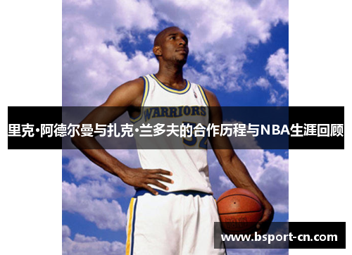 里克·阿德尔曼与扎克·兰多夫的合作历程与NBA生涯回顾