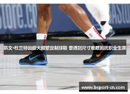 凯文·杜兰特因脚大频繁定制球鞋 曾遇到尺寸难题困扰职业生涯