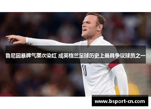 鲁尼因暴脾气屡次染红 成英格兰足球历史上最具争议球员之一