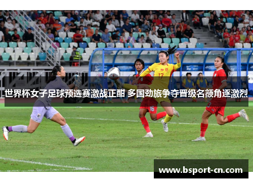 世界杯女子足球预选赛激战正酣 多国劲旅争夺晋级名额角逐激烈