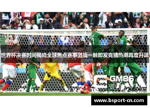 世界杯决赛时间揭晓全球焦点赛事激战一触即发竞猜热潮再度升温