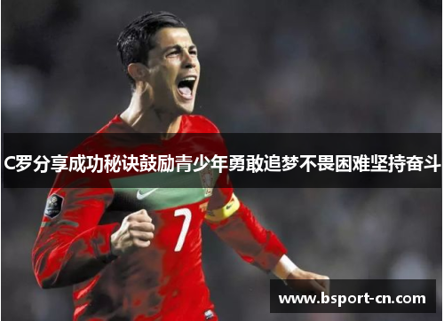 C罗分享成功秘诀鼓励青少年勇敢追梦不畏困难坚持奋斗