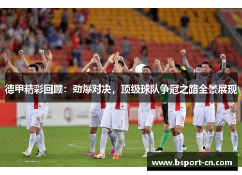 德甲精彩回顾：劲爆对决，顶级球队争冠之路全景展现