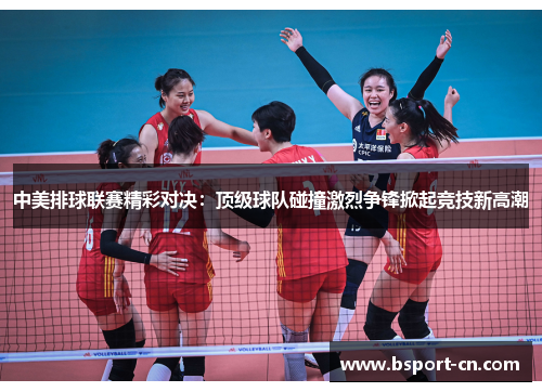 中美排球联赛精彩对决：顶级球队碰撞激烈争锋掀起竞技新高潮