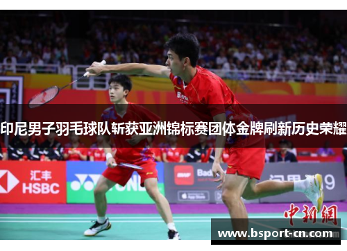 印尼男子羽毛球队斩获亚洲锦标赛团体金牌刷新历史荣耀