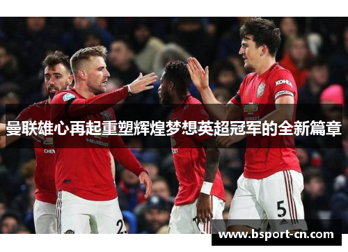 曼联雄心再起重塑辉煌梦想英超冠军的全新篇章