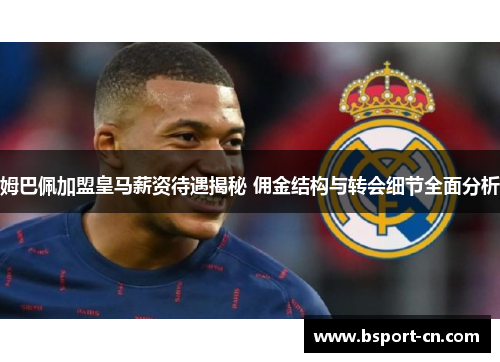 姆巴佩加盟皇马薪资待遇揭秘 佣金结构与转会细节全面分析