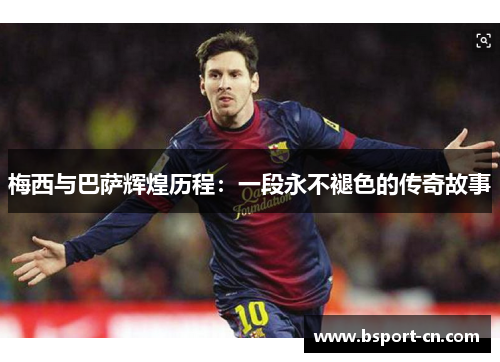 梅西与巴萨辉煌历程：一段永不褪色的传奇故事