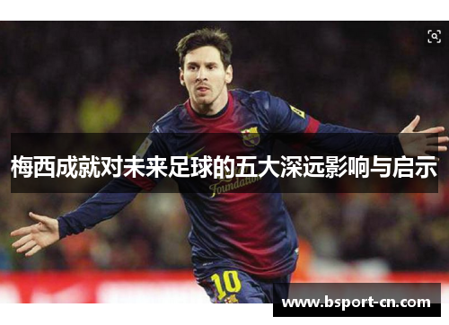 梅西成就对未来足球的五大深远影响与启示