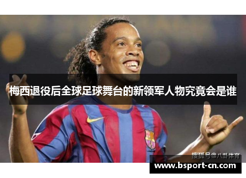 梅西退役后全球足球舞台的新领军人物究竟会是谁