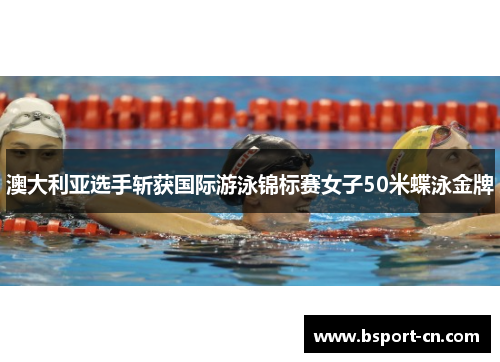 澳大利亚选手斩获国际游泳锦标赛女子50米蝶泳金牌