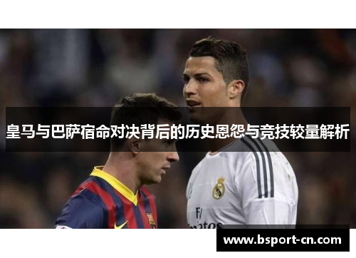 皇马与巴萨宿命对决背后的历史恩怨与竞技较量解析