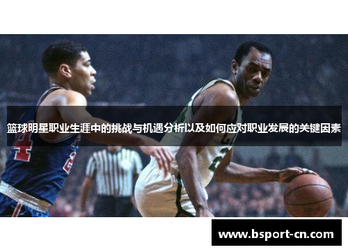 篮球明星职业生涯中的挑战与机遇分析以及如何应对职业发展的关键因素