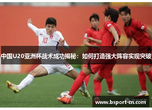 中国U20亚洲杯战术成功揭秘：如何打造强大阵容实现突破