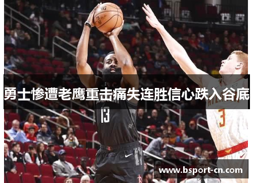 勇士惨遭老鹰重击痛失连胜信心跌入谷底
