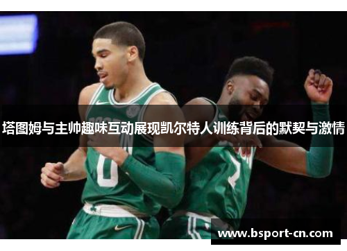 塔图姆与主帅趣味互动展现凯尔特人训练背后的默契与激情