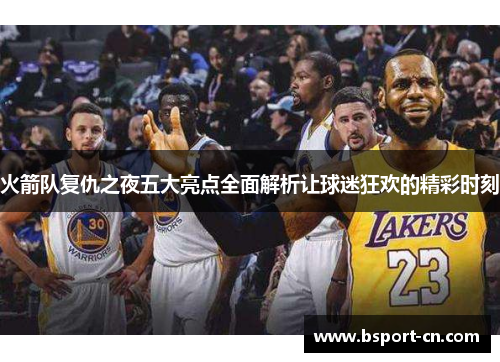 火箭队复仇之夜五大亮点全面解析让球迷狂欢的精彩时刻