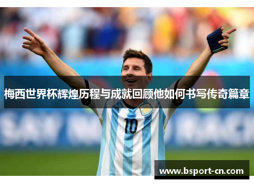 梅西世界杯辉煌历程与成就回顾他如何书写传奇篇章