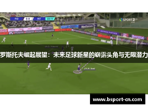罗斯托夫崛起展望：未来足球新星的崭露头角与无限潜力