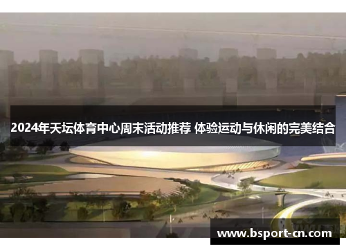 2024年天坛体育中心周末活动推荐 体验运动与休闲的完美结合