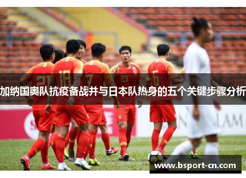 加纳国奥队抗疫备战并与日本队热身的五个关键步骤分析