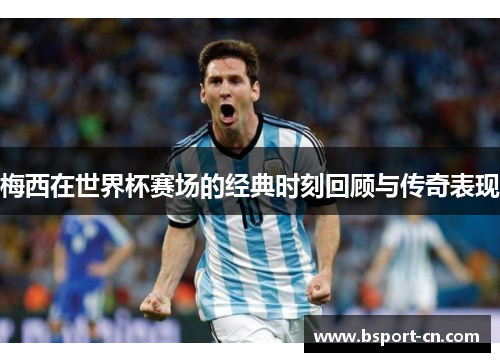 梅西在世界杯赛场的经典时刻回顾与传奇表现