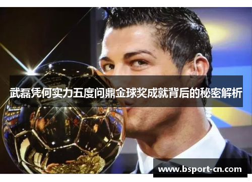 武磊凭何实力五度问鼎金球奖成就背后的秘密解析