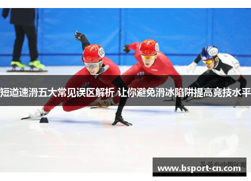 短道速滑五大常见误区解析 让你避免滑冰陷阱提高竞技水平