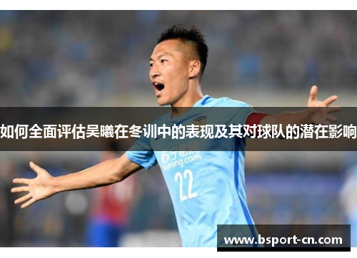 如何全面评估吴曦在冬训中的表现及其对球队的潜在影响