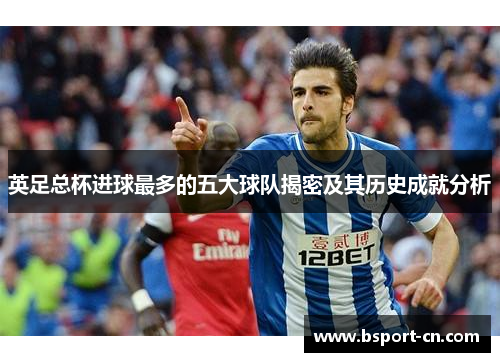 英足总杯进球最多的五大球队揭密及其历史成就分析