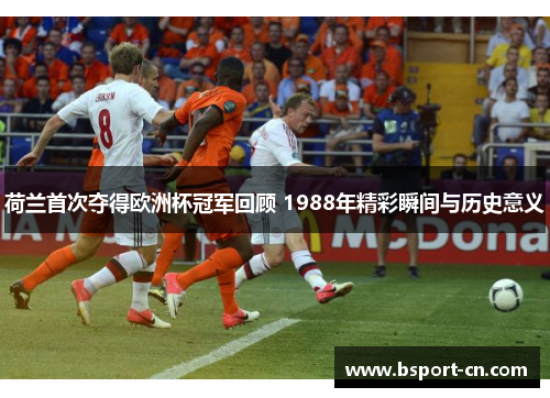 荷兰首次夺得欧洲杯冠军回顾 1988年精彩瞬间与历史意义