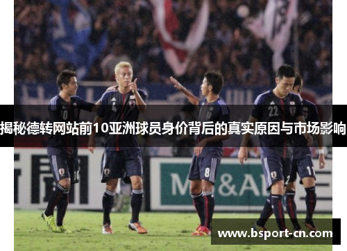 揭秘德转网站前10亚洲球员身价背后的真实原因与市场影响