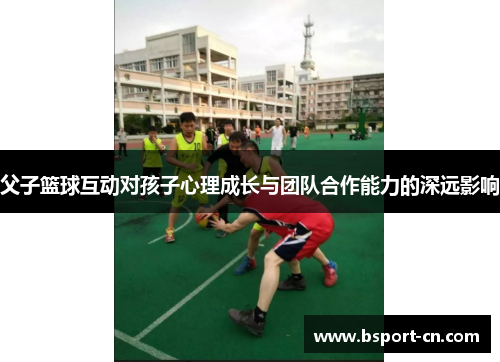 父子篮球互动对孩子心理成长与团队合作能力的深远影响