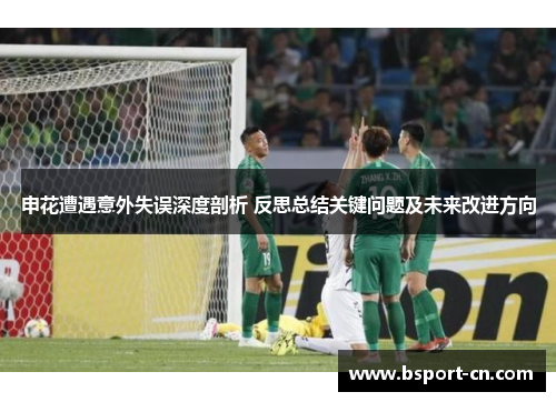 申花遭遇意外失误深度剖析 反思总结关键问题及未来改进方向